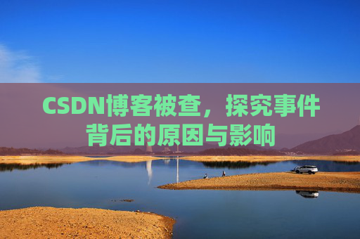 CSDN博客被查，探究事件背后的原因与影响